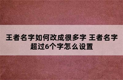 王者名字如何改成很多字 王者名字超过6个字怎么设置